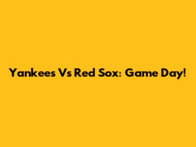 Yankees Vs Red Sox: Game Day!