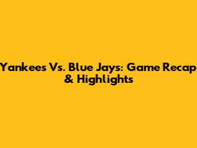 Yankees Vs. Blue Jays: Game Recap & Highlights