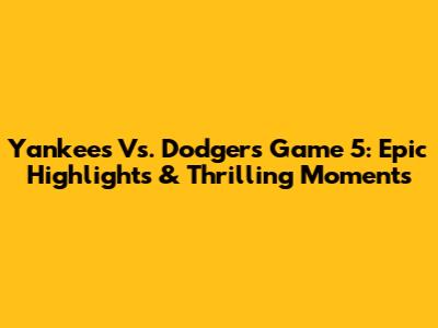Yankees Vs. Dodgers Game 5: Epic Highlights & Thrilling Moments