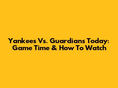 Yankees Vs. Guardians Today: Game Time & How To Watch