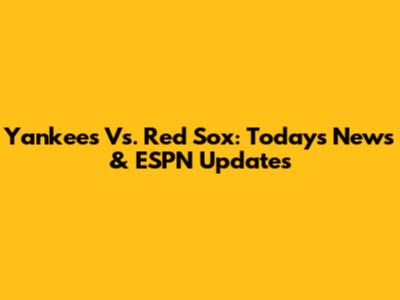 Yankees Vs. Red Sox: Today's News & ESPN Updates