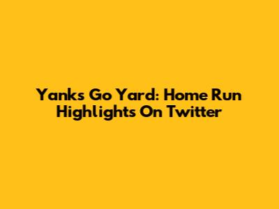 Yanks Go Yard: Home Run Highlights On Twitter