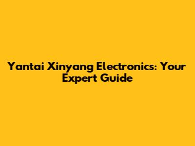 Yantai Xinyang Electronics: Your Expert Guide