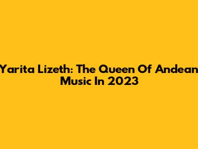 Yarita Lizeth: The Queen Of Andean Music In 2023