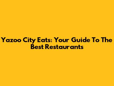 Yazoo City Eats: Your Guide To The Best Restaurants