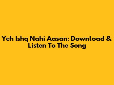 Yeh Ishq Nahi Aasan: Download & Listen To The Song