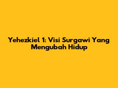 Yehezkiel 1: Visi Surgawi Yang Mengubah Hidup
