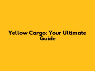 Yellow Cargo: Your Ultimate Guide