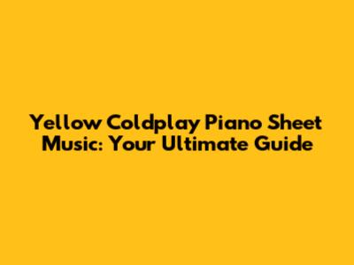 Yellow Coldplay Piano Sheet Music: Your Ultimate Guide
