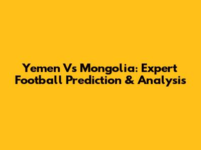 Yemen Vs Mongolia: Expert Football Prediction & Analysis