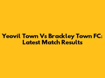 Yeovil Town Vs Brackley Town FC: Latest Match Results