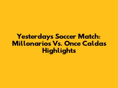 Yesterday's Soccer Match: Millonarios Vs. Once Caldas Highlights