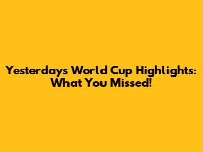 Yesterday's World Cup Highlights: What You Missed!