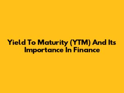 Yield To Maturity (YTM) And Its Importance In Finance