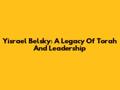 Yisrael Belsky: A Legacy Of Torah And Leadership