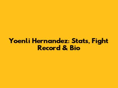 Yoenli Hernandez: Stats, Fight Record & Bio