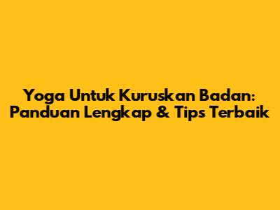 Yoga Untuk Kuruskan Badan: Panduan Lengkap & Tips Terbaik