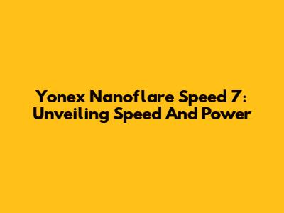 Yonex Nanoflare Speed 7: Unveiling Speed And Power