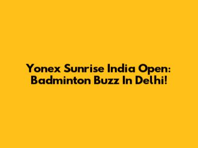 Yonex Sunrise India Open: Badminton Buzz In Delhi!