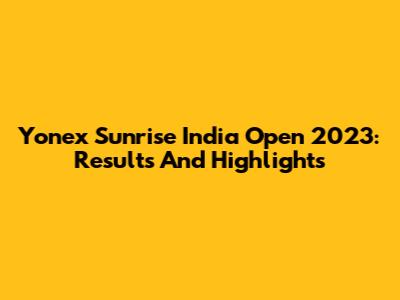 Yonex Sunrise India Open 2023: Results And Highlights