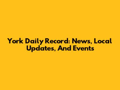 York Daily Record: News, Local Updates, And Events