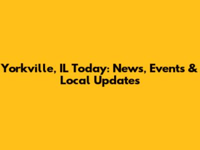 Yorkville, IL Today: News, Events & Local Updates