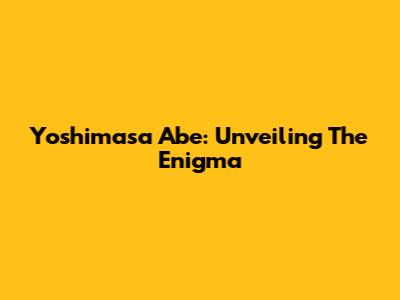 Yoshimasa Abe: Unveiling The Enigma
