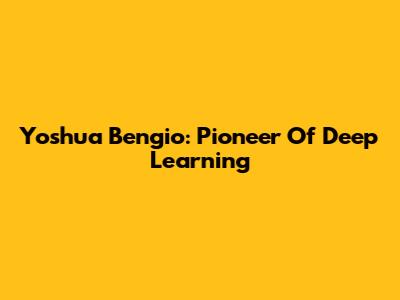 Yoshua Bengio: Pioneer Of Deep Learning