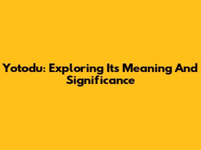 Yotodu: Exploring Its Meaning And Significance