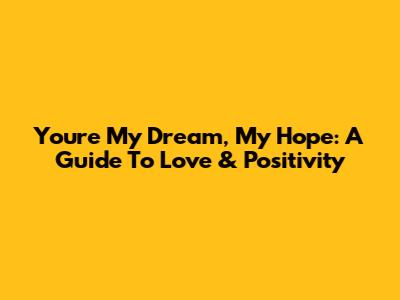 You're My Dream, My Hope: A Guide To Love & Positivity
