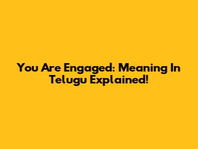 You Are Engaged: Meaning In Telugu Explained!