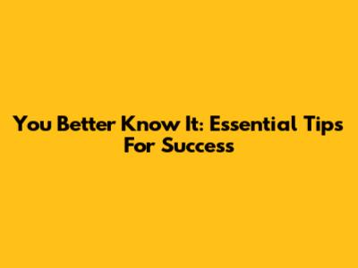 You Better Know It: Essential Tips For Success