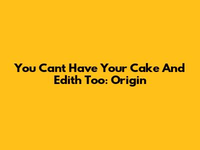 You Can't Have Your Cake And Edith Too: Origin