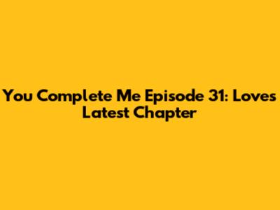 You Complete Me Episode 31: Love's Latest Chapter