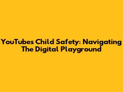 YouTube's Child Safety: Navigating The Digital Playground
