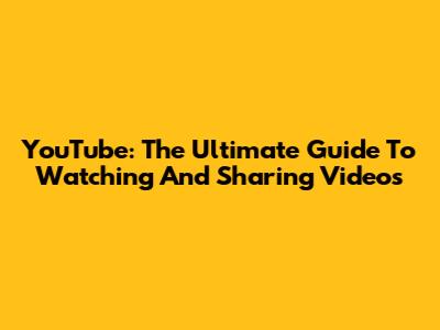 YouTube: The Ultimate Guide To Watching And Sharing Videos