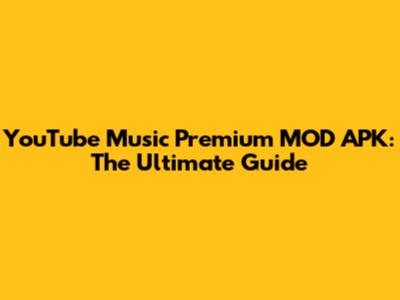 YouTube Music Premium MOD APK: The Ultimate Guide