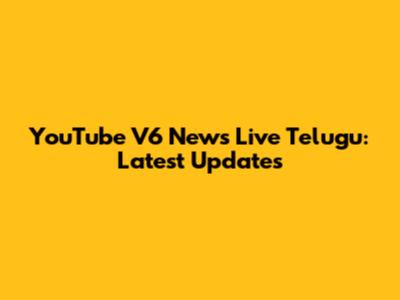 YouTube V6 News Live Telugu: Latest Updates