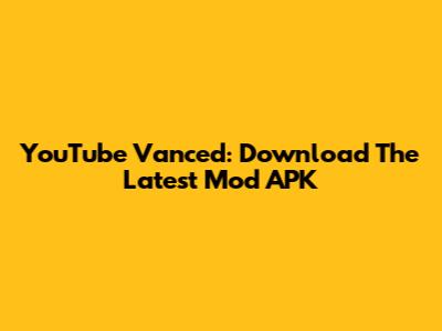 YouTube Vanced: Download The Latest Mod APK