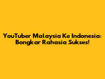 YouTuber Malaysia Ke Indonesia: Bongkar Rahasia Sukses!