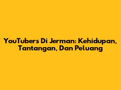 YouTubers Di Jerman: Kehidupan, Tantangan, Dan Peluang