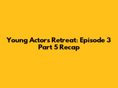 Young Actors' Retreat: Episode 3 Part 5 Recap