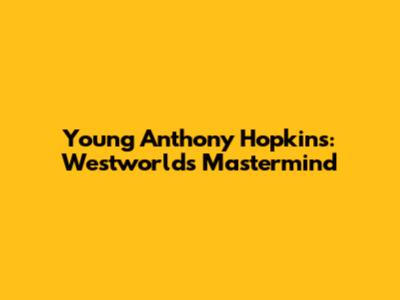 Young Anthony Hopkins: Westworld's Mastermind