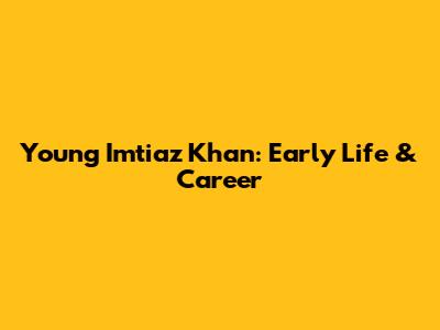 Young Imtiaz Khan: Early Life & Career