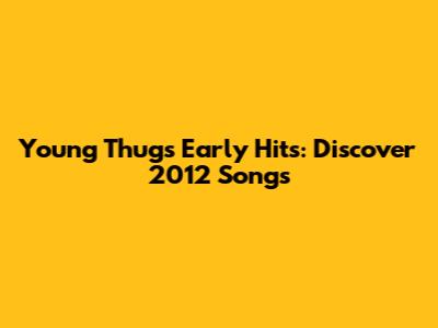 Young Thug's Early Hits: Discover 2012 Songs