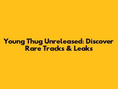 Young Thug Unreleased: Discover Rare Tracks & Leaks
