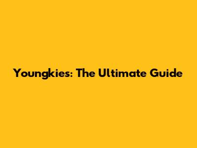 Youngkies: The Ultimate Guide