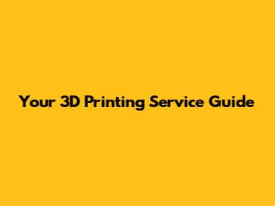 Your 3D Printing Service Guide