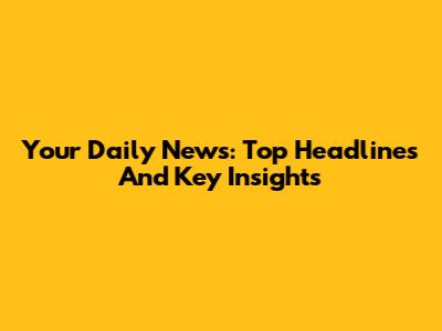 Your Daily News: Top Headlines And Key Insights