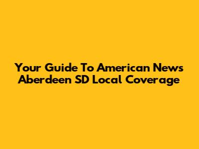 Your Guide To *American News Aberdeen SD* Local Coverage